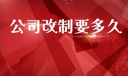 公司改制要多久_https://cj004.lansai.wang_金融监管_第1张
