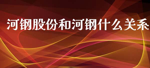 河钢股份和河钢什么关系_https://cj004.lansai.wang_期货开户_第1张
