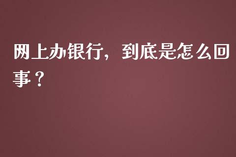 网上办银行，到底是怎么回事？_https://cj004.lansai.wang_全球市场_第1张