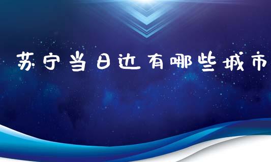 苏宁当日达有哪些城市_https://cj004.lansai.wang_财经新闻_第1张