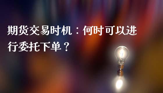期货交易时机：何时可以进行委托下单？_https://cj004.lansai.wang_外汇交易_第1张