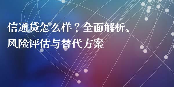 信通贷怎么样？全面解析、风险评估与替代方案_https://cj004.lansai.wang_全球市场_第1张