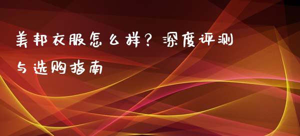 美邦衣服怎么样？深度评测与选购指南_https://cj004.lansai.wang_金融监管_第1张