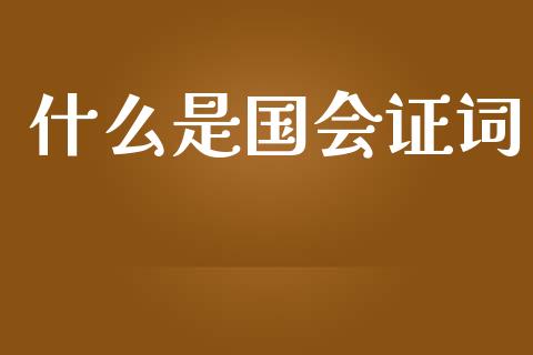 什么是国会证词_https://cj004.lansai.wang_财经新闻_第1张