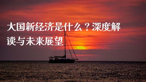 大国新经济是什么？深度解读与未来展望_https://cj004.lansai.wang_金融监管_第1张