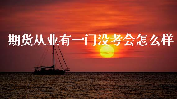 期货从业有一门没考会怎么样_https://cj004.lansai.wang_期货开户_第1张