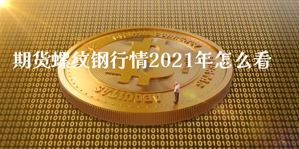 期货螺纹钢行情2021年怎么看_https://cj004.lansai.wang_外汇交易_第1张