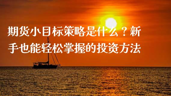 期货小目标策略是什么？新手也能轻松掌握的投资方法_https://cj004.lansai.wang_全球市场_第1张