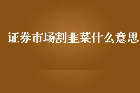 证券市场割韭菜什么意思_https://cj004.lansai.wang_债券资讯_第1张