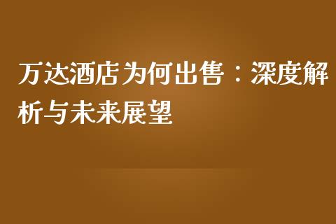 万达酒店为何出售：深度解析与未来展望_https://cj004.lansai.wang_全球市场_第1张