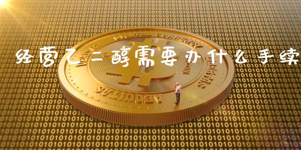 经营乙二醇需要办什么手续_https://cj004.lansai.wang_金融监管_第1张