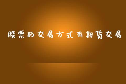 股票的交易方式有期货交易_https://cj004.lansai.wang_全球市场_第1张