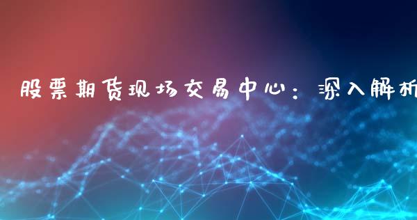 股票期货现场交易中心：深入解析_https://cj004.lansai.wang_金融监管_第1张