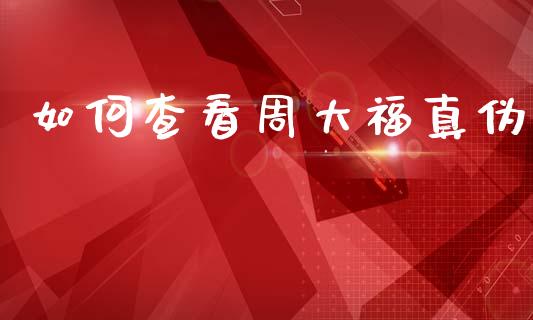 如何查看周大福真伪_https://cj004.lansai.wang_外汇交易_第1张