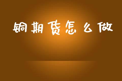 铜期货怎么做_https://cj004.lansai.wang_外汇交易_第1张