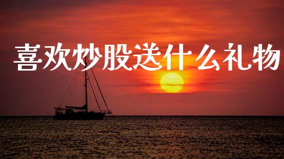 喜欢炒股送什么礼物_https://cj004.lansai.wang_财经新闻_第1张