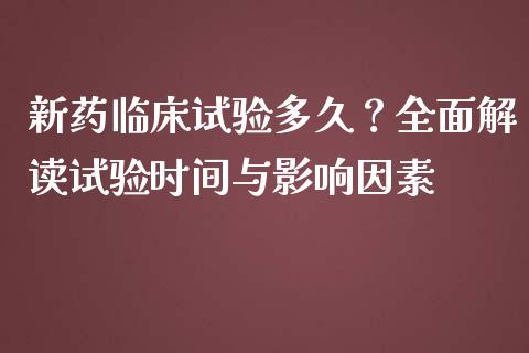 新药临床试验多久？全面解读试验时间与影响因素_https://cj004.lansai.wang_外汇交易_第1张