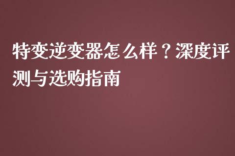 特变逆变器怎么样？深度评测与选购指南_https://cj004.lansai.wang_债券资讯_第1张