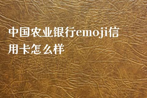 中国农业银行emoji信用卡怎么样_https://cj004.lansai.wang_全球市场_第1张