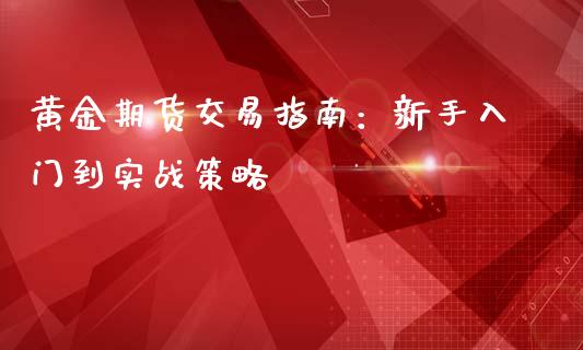 黄金期货交易指南:新手入门到实战策略_债券资讯_第1张_期货开户_金融监管_外汇交易_债券资讯_全球市场_财经新闻 黄金期货交易指南:新手入门到实战策略_https://cj004.lansai.wang_债券资讯_第1张