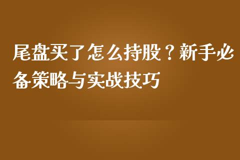 尾盘买了怎么持股？新手必备策略与实战技巧_https://cj004.lansai.wang_期货开户_第1张