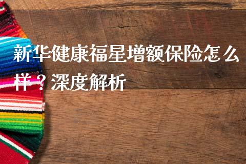 新华健康福星增额保险怎么样？深度解析_https://cj004.lansai.wang_全球市场_第1张