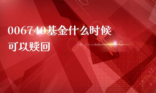 006740基金什么时候可以赎回_https://cj004.lansai.wang_金融监管_第1张