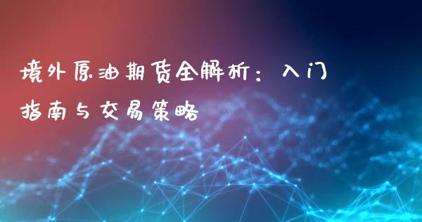 境外原油期货全解析:入门指南与交易策略_全球市场_第1张_期货开户_金融监管_外汇交易_债券资讯_全球市场_财经新闻 境外原油期货全解析:入门指南与交易策略_https://cj004.lansai.wang_全球市场_第1张