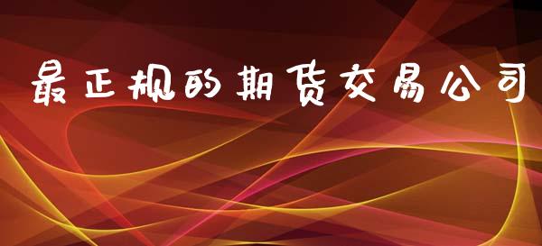 最正规的期货交易公司_https://cj004.lansai.wang_全球市场_第1张