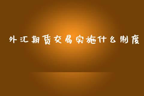 外汇期货交易实施什么制度_https://cj004.lansai.wang_全球市场_第1张