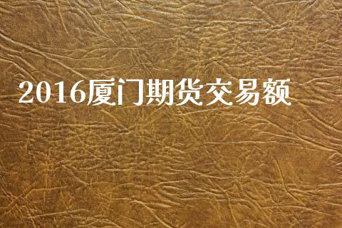 2016厦门期货交易额_https://cj004.lansai.wang_债券资讯_第1张
