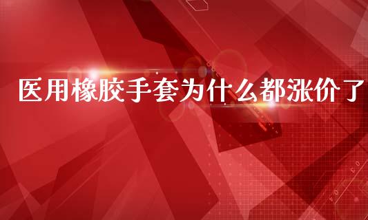 医用橡胶手套为什么都涨价了_https://cj004.lansai.wang_外汇交易_第1张