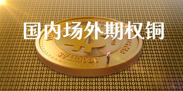 国内场外期权铜_https://cj004.lansai.wang_债券资讯_第1张