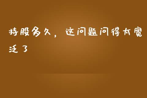 持股多久，这问题问得太宽泛了_https://cj004.lansai.wang_外汇交易_第1张