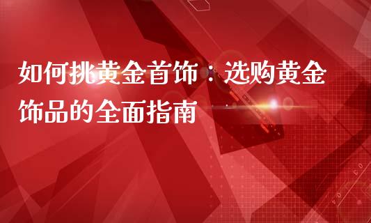 如何挑黄金首饰：选购黄金饰品的全面指南_https://cj004.lansai.wang_债券资讯_第1张