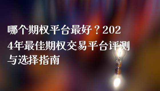 哪个期权平台最好？2024年最佳期权交易平台评测与选择指南_https://cj004.lansai.wang_外汇交易_第1张