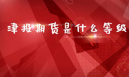 津投期货是什么等级_https://cj004.lansai.wang_外汇交易_第1张