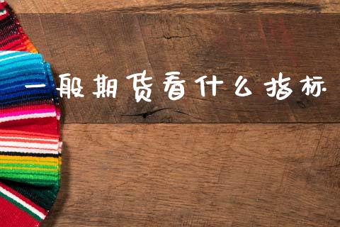一般期货看什么指标_https://cj004.lansai.wang_债券资讯_第1张