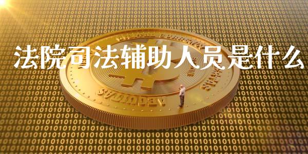 法院司法辅助人员是什么_https://cj004.lansai.wang_外汇交易_第1张