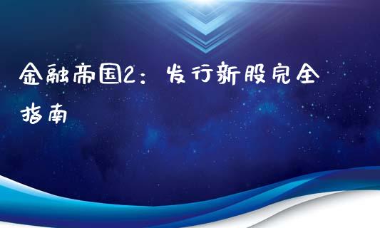 金融帝国2：发行新股完全指南_https://cj004.lansai.wang_财经新闻_第1张