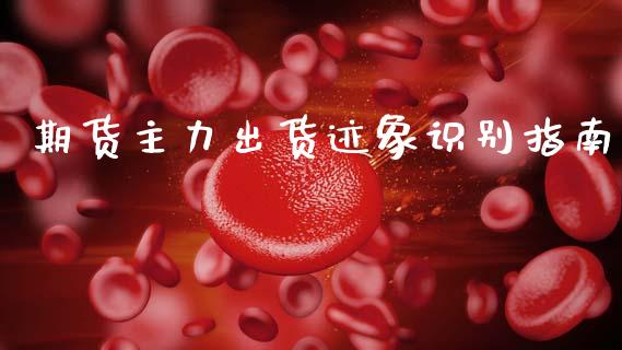 期货主力出货迹象识别指南_https://cj004.lansai.wang_全球市场_第1张