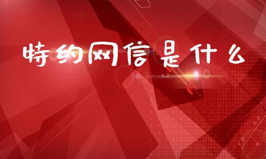 特约网信是什么_https://cj004.lansai.wang_期货开户_第1张