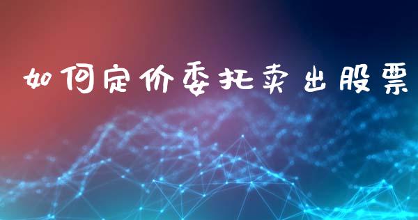 如何定价委托卖出股票_https://cj004.lansai.wang_金融监管_第1张