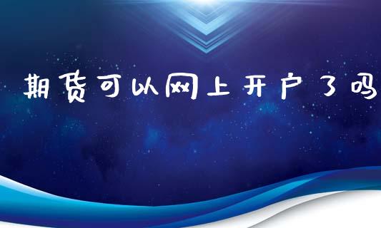期货可以网上开户了吗_https://cj004.lansai.wang_全球市场_第1张