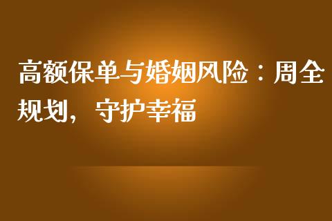 高额保单与婚姻风险：周全规划，守护幸福_https://cj004.lansai.wang_财经新闻_第1张