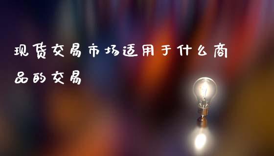 现货交易市场适用于什么商品的交易_https://cj004.lansai.wang_金融监管_第1张