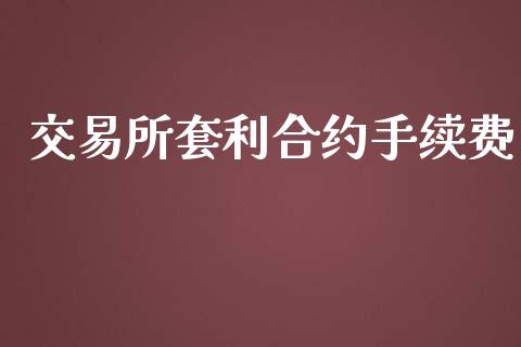 交易所套利合约手续费_https://cj004.lansai.wang_财经新闻_第1张