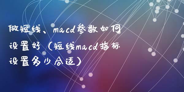 做短线、macd参数如何设置好(短线macd指标设置多少合适)_金融监管_第1张_期货开户_金融监管_外汇交易_债券资讯_全球市场_财经新闻 做短线、macd参数如何设置好(短线macd指标设置多少合适)_https://cj004.lansai.wang_金融监管_第1张
