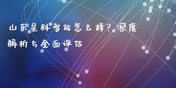 山东星科智能怎么样？深度解析与全面评估_https://cj004.lansai.wang_外汇交易_第1张