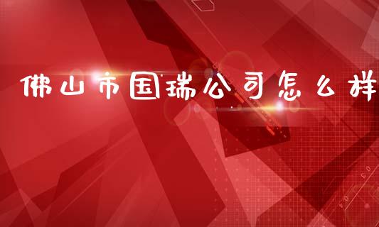 佛山市国瑞公司怎么样_https://cj004.lansai.wang_期货开户_第1张
